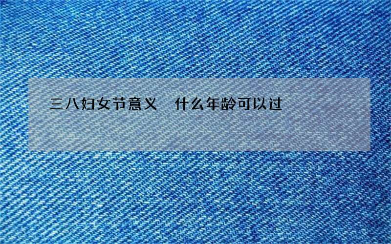 三八妇女节意义 什么年龄可以过